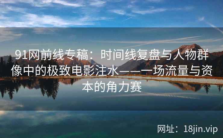 91网前线专稿：时间线复盘与人物群像中的极致电影注水——一场流量与资本的角力赛