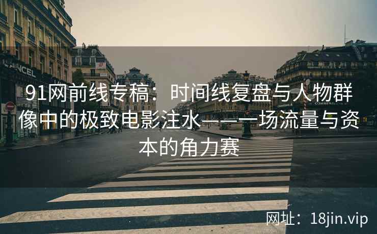 91网前线专稿：时间线复盘与人物群像中的极致电影注水——一场流量与资本的角力赛
