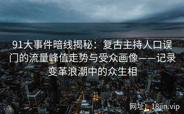 91大事件暗线揭秘：复古主持人口误门的流量峰值走势与受众画像——记录变革浪潮中的众生相