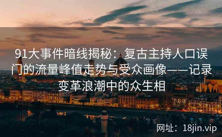 91大事件暗线揭秘：复古主持人口误门的流量峰值走势与受众画像——记录变革浪潮中的众生相