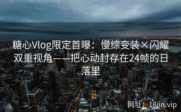 糖心Vlog限定首曝：慢综变装×闪耀双重视角——把心动封存在24帧的日落里