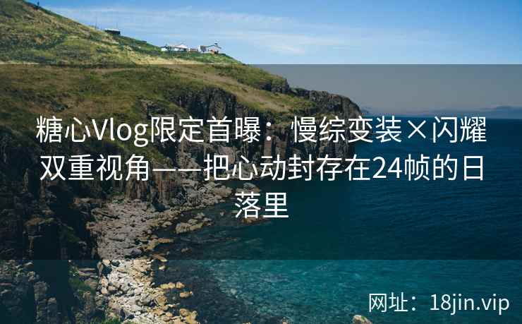 糖心Vlog限定首曝：慢综变装×闪耀双重视角——把心动封存在24帧的日落里
