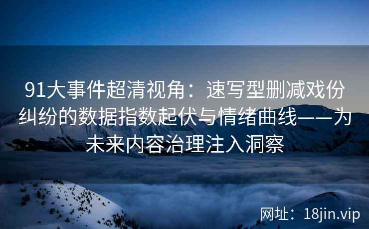 91大事件超清视角：速写型删减戏份纠纷的数据指数起伏与情绪曲线——为未来内容治理注入洞察