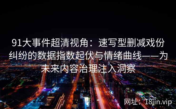 91大事件超清视角：速写型删减戏份纠纷的数据指数起伏与情绪曲线——为未来内容治理注入洞察
