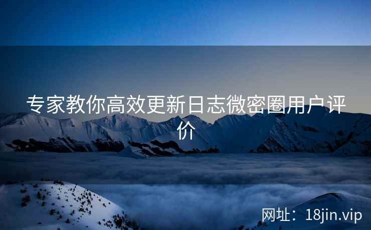专家教你高效更新日志微密圈用户评价