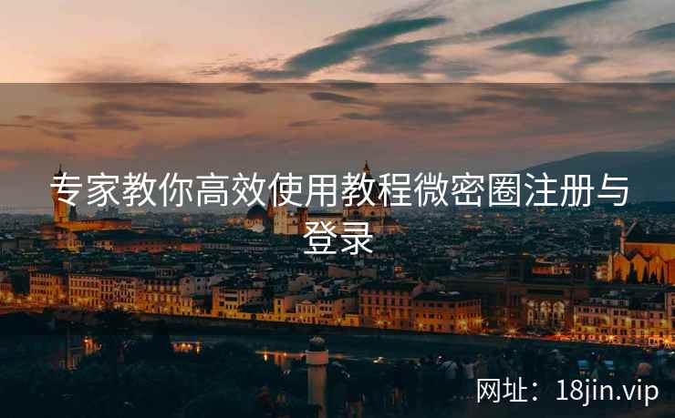 专家教你高效使用教程微密圈注册与登录