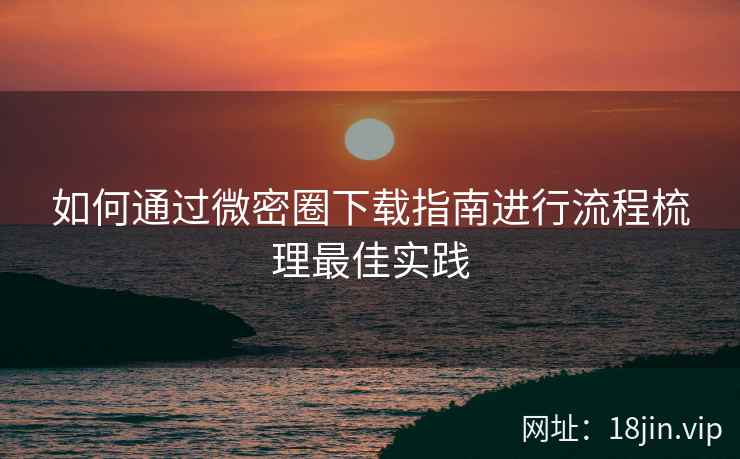如何通过微密圈下载指南进行流程梳理最佳实践