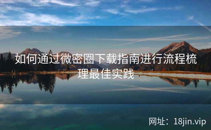 如何通过微密圈下载指南进行流程梳理最佳实践