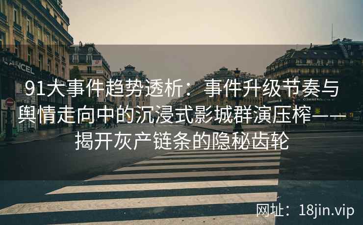 91大事件趋势透析：事件升级节奏与舆情走向中的沉浸式影城群演压榨——揭开灰产链条的隐秘齿轮