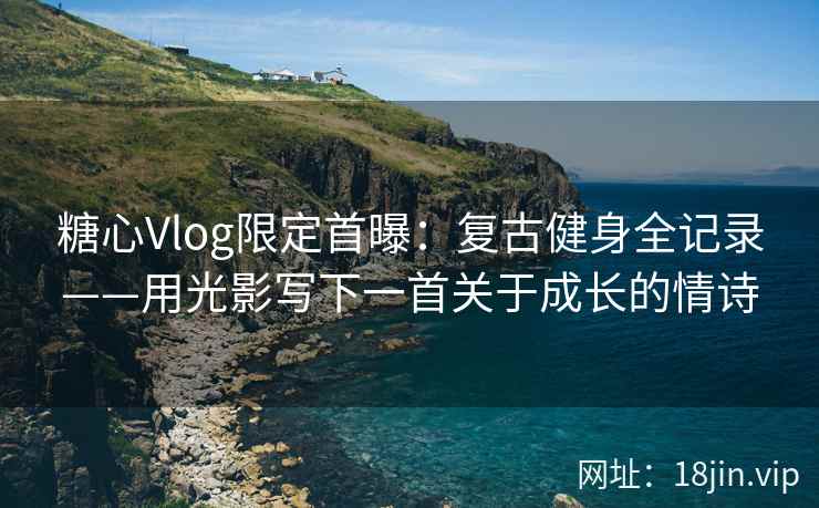 糖心Vlog限定首曝：复古健身全记录——用光影写下一首关于成长的情诗