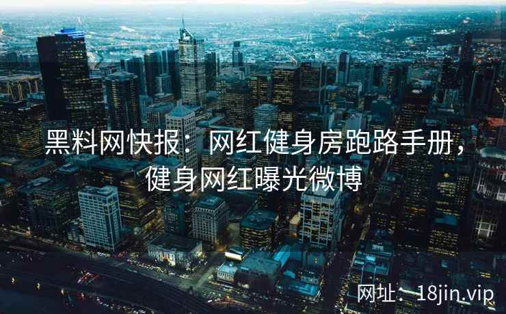 黑料网快报：网红健身房跑路手册，健身网红曝光微博