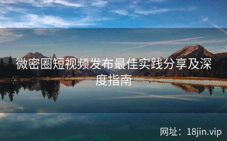 微密圈短视频发布最佳实践分享及深度指南