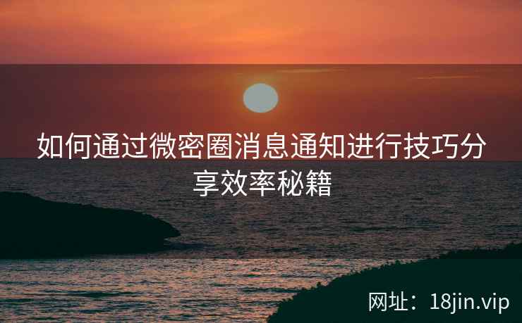 如何通过微密圈消息通知进行技巧分享效率秘籍