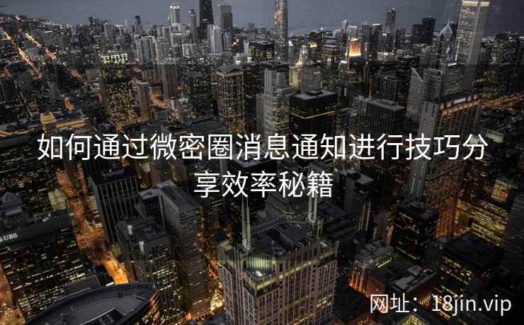 如何通过微密圈消息通知进行技巧分享效率秘籍