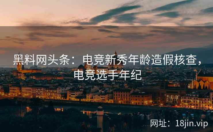 黑料网头条：电竞新秀年龄造假核查，电竞选手年纪
