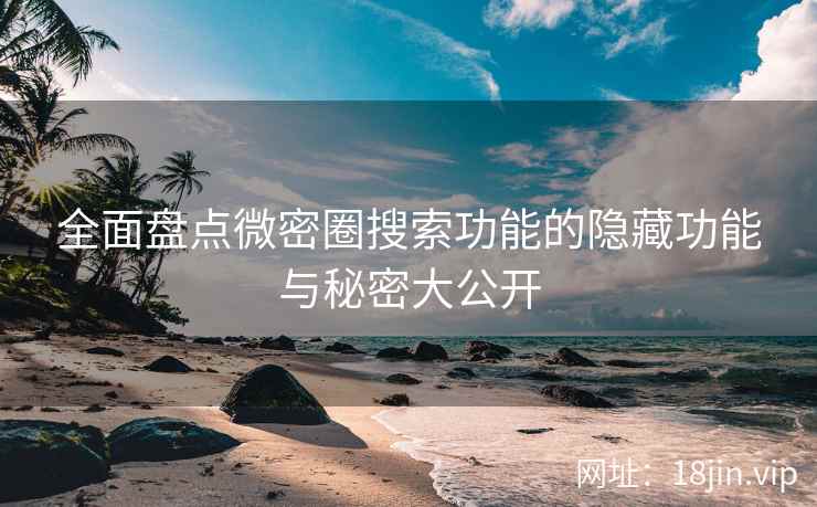 全面盘点微密圈搜索功能的隐藏功能与秘密大公开