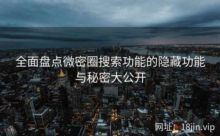 全面盘点微密圈搜索功能的隐藏功能与秘密大公开