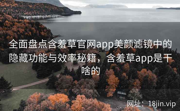全面盘点含羞草官网app美颜滤镜中的隐藏功能与效率秘籍，含羞草app是干啥的