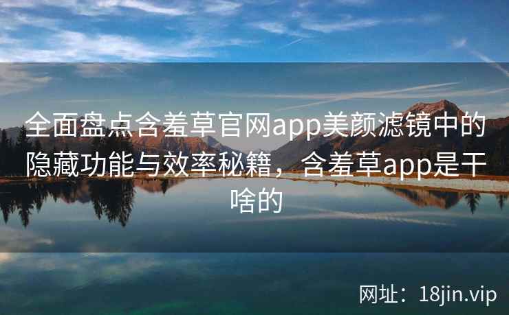 全面盘点含羞草官网app美颜滤镜中的隐藏功能与效率秘籍，含羞草app是干啥的