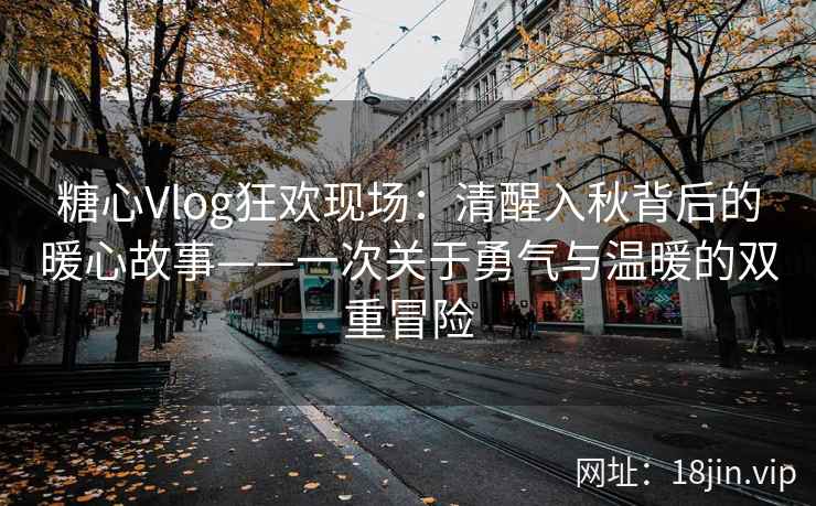 糖心Vlog狂欢现场：清醒入秋背后的暖心故事——一次关于勇气与温暖的双重冒险