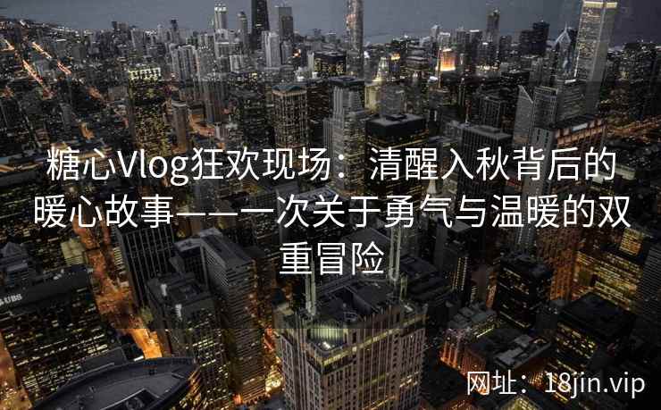 糖心Vlog狂欢现场：清醒入秋背后的暖心故事——一次关于勇气与温暖的双重冒险
