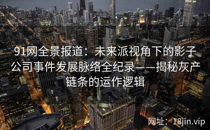 91网全景报道：未来派视角下的影子公司事件发展脉络全纪录——揭秘灰产链条的运作逻辑