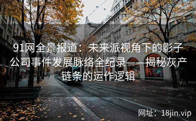 91网全景报道：未来派视角下的影子公司事件发展脉络全纪录——揭秘灰产链条的运作逻辑
