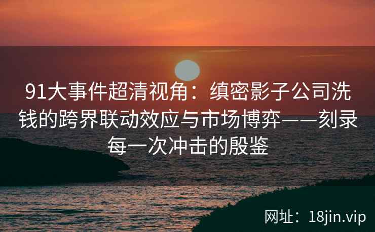 91大事件超清视角：缜密影子公司洗钱的跨界联动效应与市场博弈——刻录每一次冲击的殷鉴
