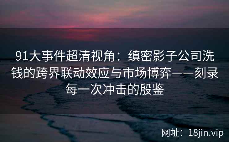 91大事件超清视角：缜密影子公司洗钱的跨界联动效应与市场博弈——刻录每一次冲击的殷鉴