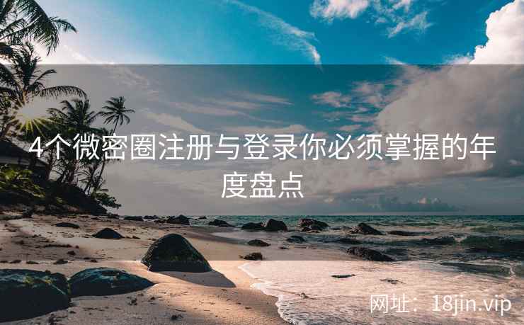 4个微密圈注册与登录你必须掌握的年度盘点