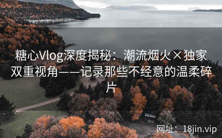 糖心Vlog深度揭秘：潮流烟火×独家双重视角——记录那些不经意的温柔碎片