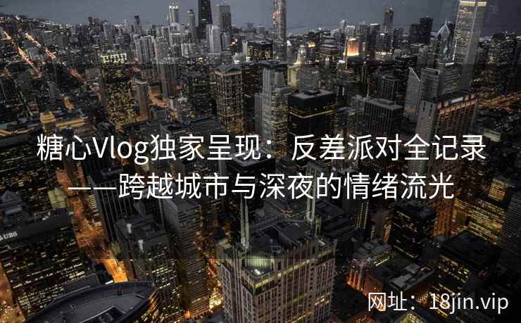 糖心Vlog独家呈现：反差派对全记录——跨越城市与深夜的情绪流光