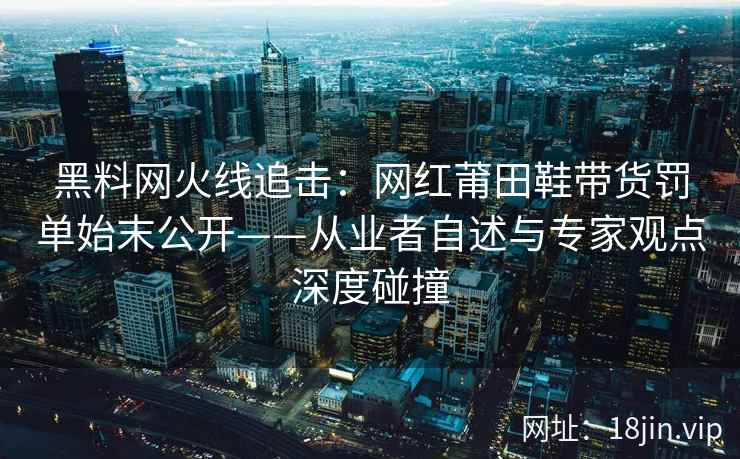 黑料网火线追击：网红莆田鞋带货罚单始末公开——从业者自述与专家观点深度碰撞