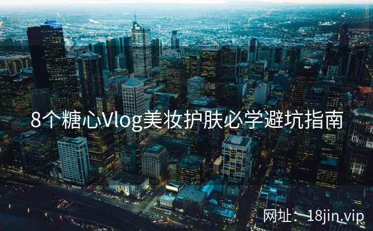8个糖心Vlog美妆护肤必学避坑指南