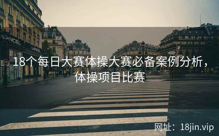 18个每日大赛体操大赛必备案例分析，体操项目比赛