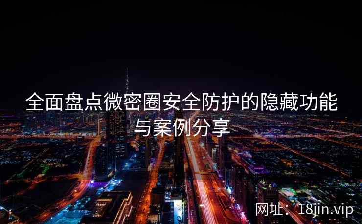 全面盘点微密圈安全防护的隐藏功能与案例分享