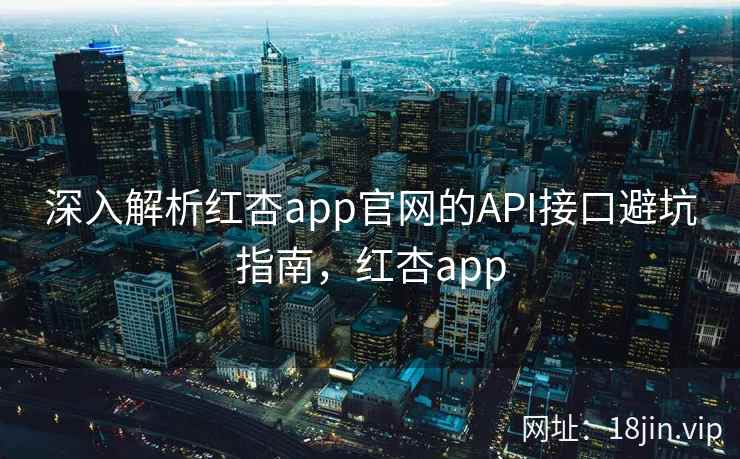 深入解析红杏app官网的API接口避坑指南，红杏app