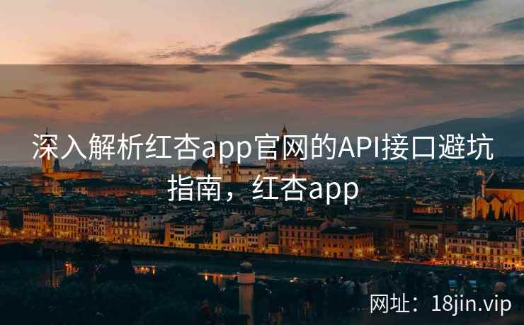深入解析红杏app官网的API接口避坑指南，红杏app
