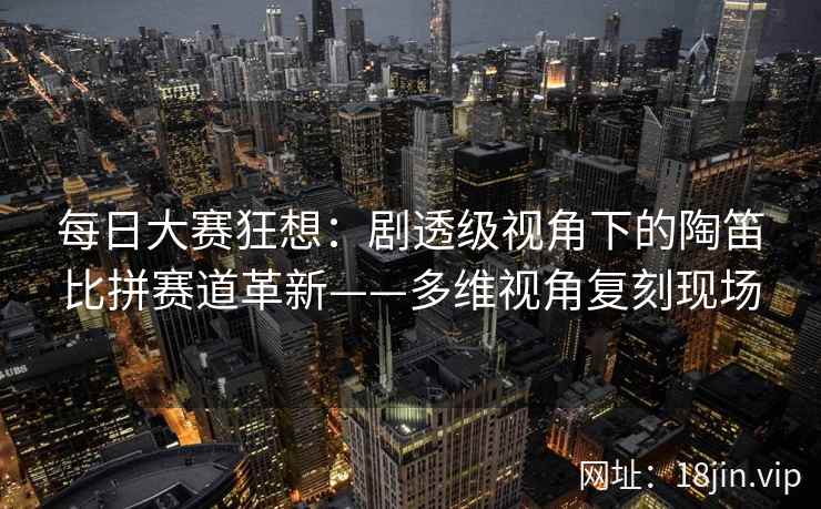 每日大赛狂想：剧透级视角下的陶笛比拼赛道革新——多维视角复刻现场