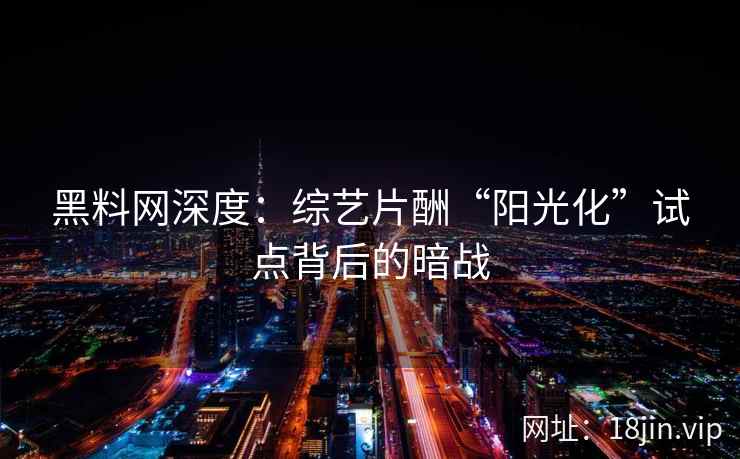 黑料网深度：综艺片酬“阳光化”试点背后的暗战