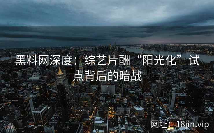黑料网深度：综艺片酬“阳光化”试点背后的暗战