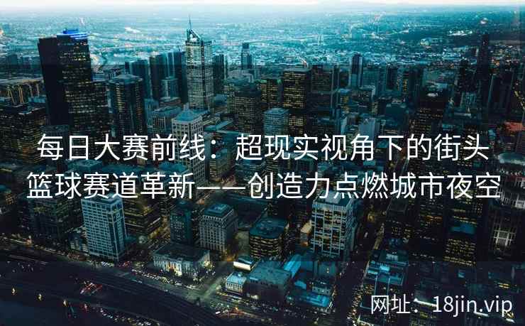 每日大赛前线：超现实视角下的街头篮球赛道革新——创造力点燃城市夜空