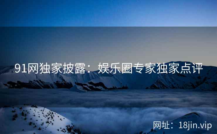 91网独家披露：娱乐圈专家独家点评