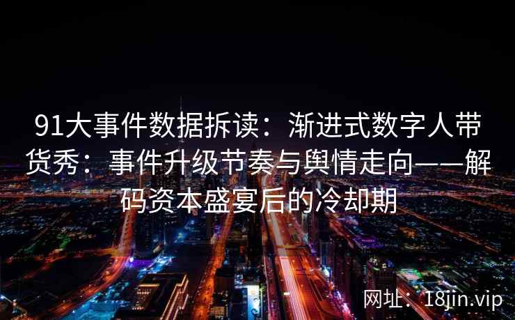 91大事件数据拆读：渐进式数字人带货秀：事件升级节奏与舆情走向——解码资本盛宴后的冷却期