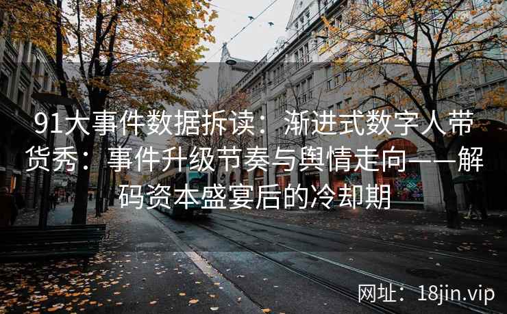91大事件数据拆读：渐进式数字人带货秀：事件升级节奏与舆情走向——解码资本盛宴后的冷却期