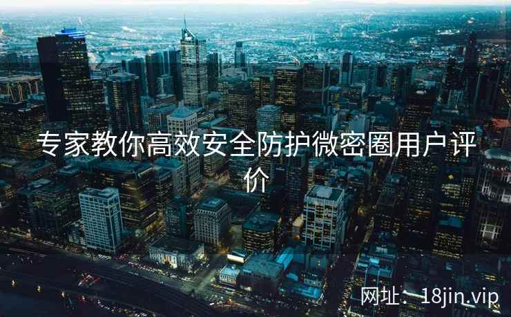 专家教你高效安全防护微密圈用户评价