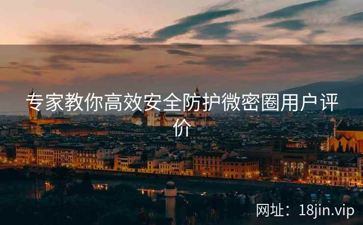 专家教你高效安全防护微密圈用户评价