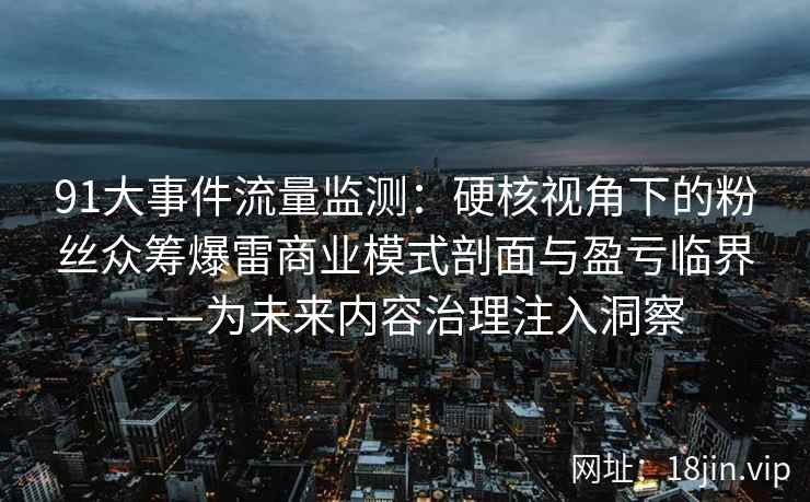 91大事件流量监测：硬核视角下的粉丝众筹爆雷商业模式剖面与盈亏临界——为未来内容治理注入洞察