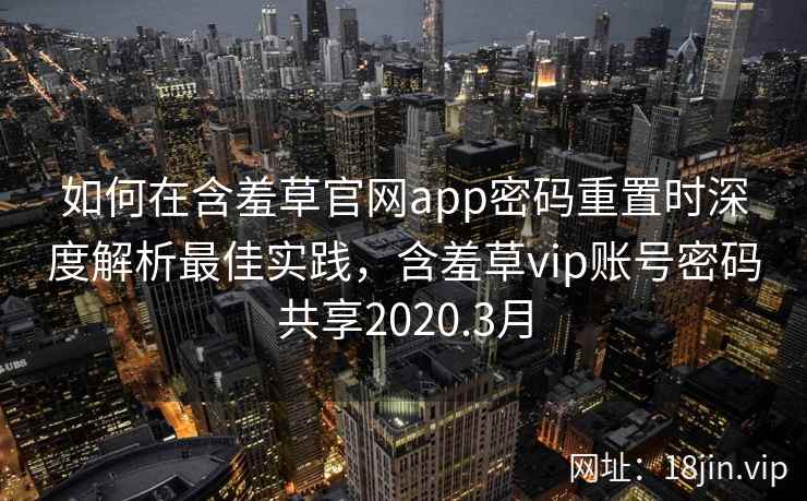 如何在含羞草官网app密码重置时深度解析最佳实践，含羞草vip账号密码共享2020.3月