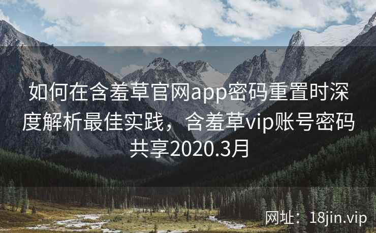 如何在含羞草官网app密码重置时深度解析最佳实践，含羞草vip账号密码共享2020.3月